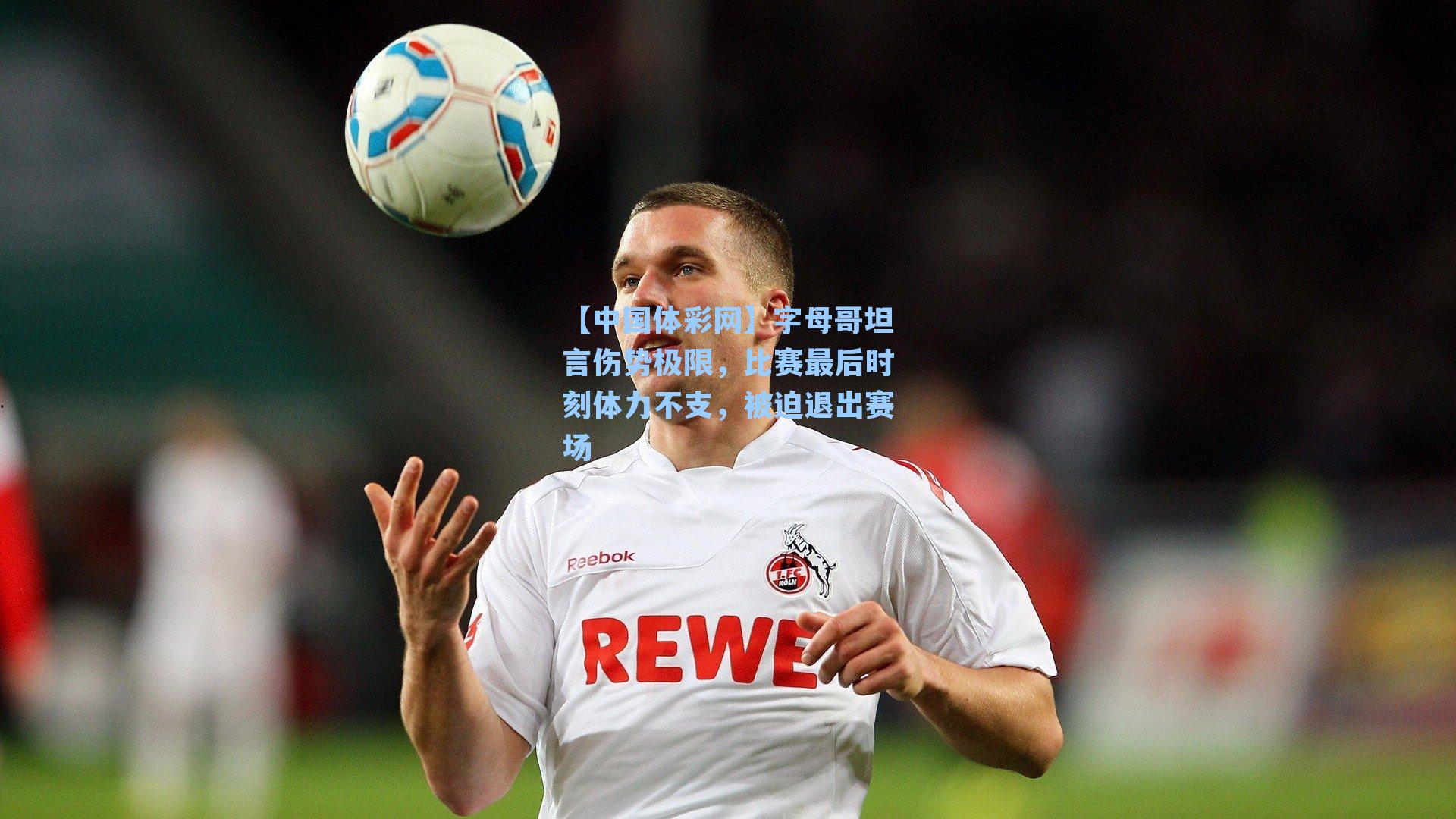 字母哥坦言伤势极限,比赛最后时刻体力不支,被迫退出赛场