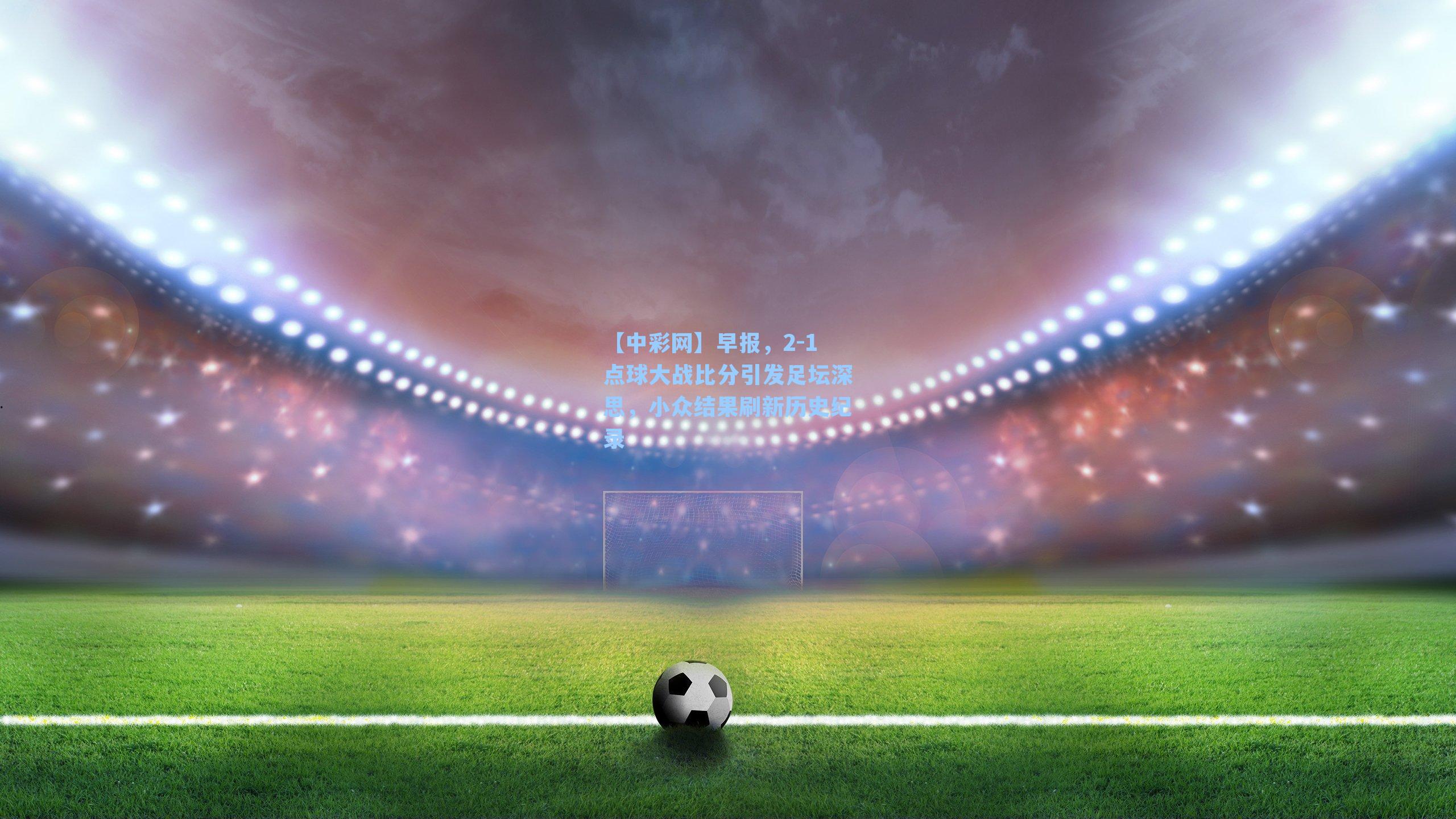 早报,2-1点球大战比分引发足坛深思,小众结果刷新历史纪录