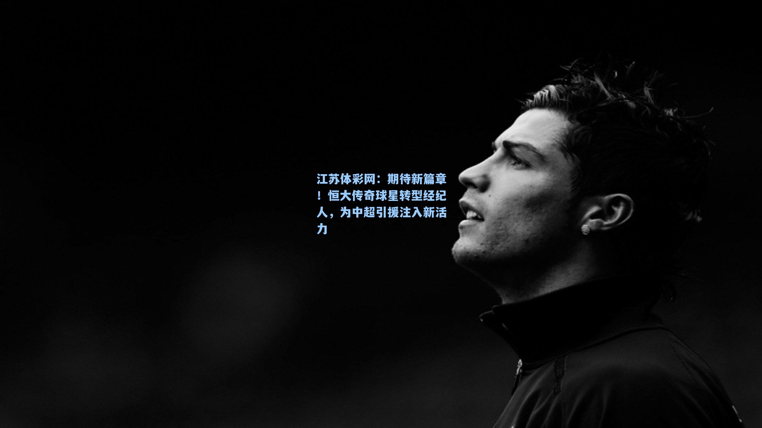 期待新篇章!恒大传奇球星转型经纪人,为中超引援注入新活力