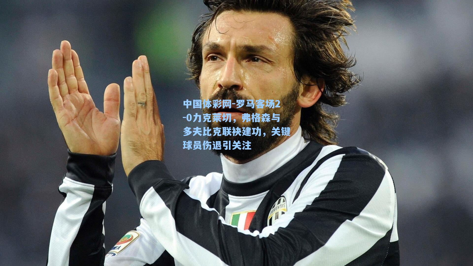 罗马客场2-0力克莱切，弗格森与多夫比克联袂建功，关键球员伤退引关注