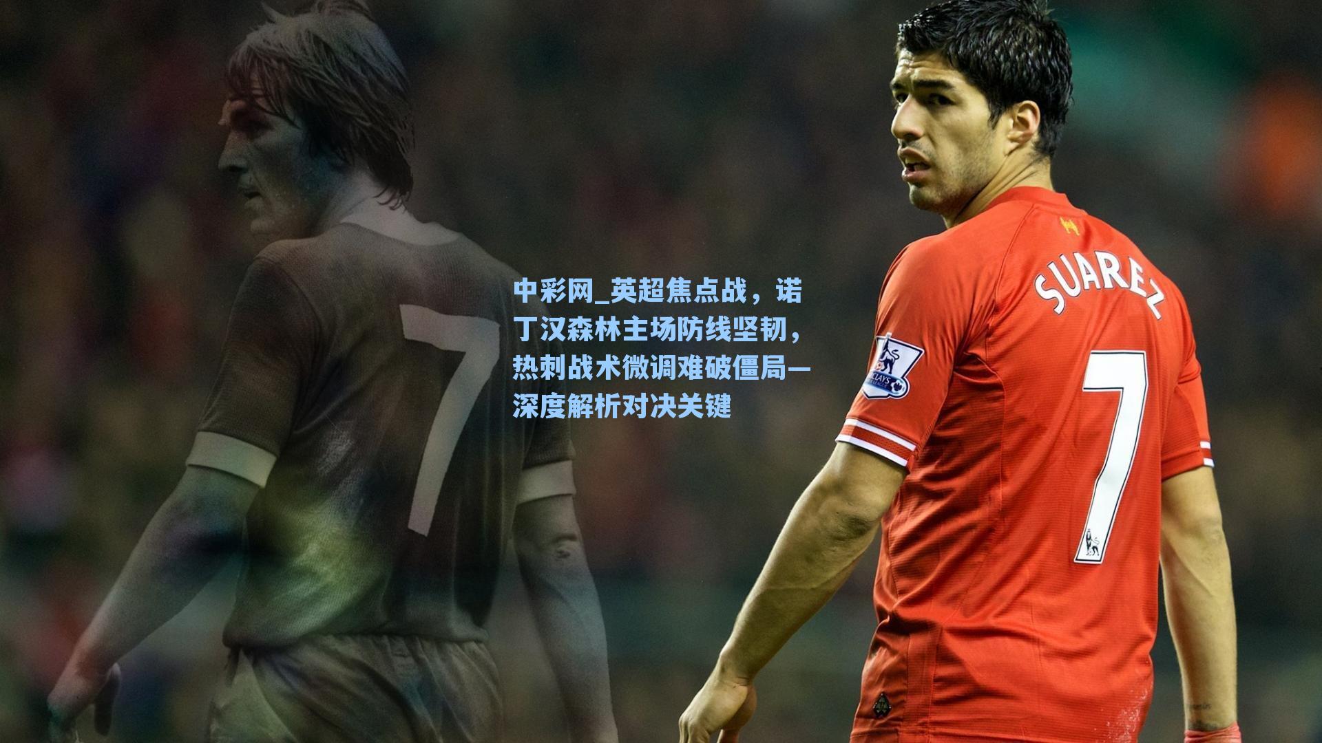 英超焦点战，诺丁汉森林主场防线坚韧，热刺战术微调难破僵局—深度解析对决关键